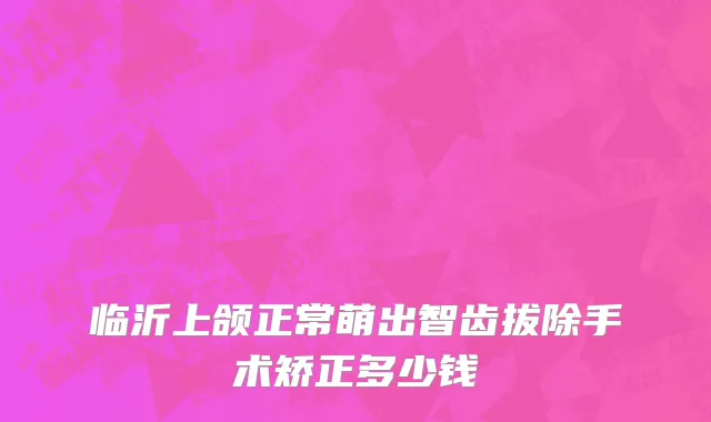 临沂上颌正常萌出智齿拔除手术矫正多少钱