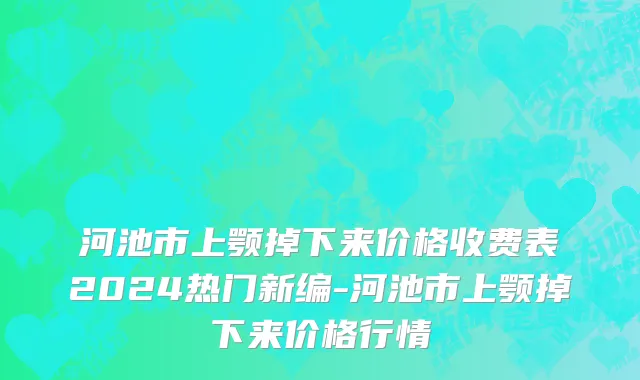 河池市上颚掉下来价格收费表2024热门新编-河池市上颚掉下来价格行情