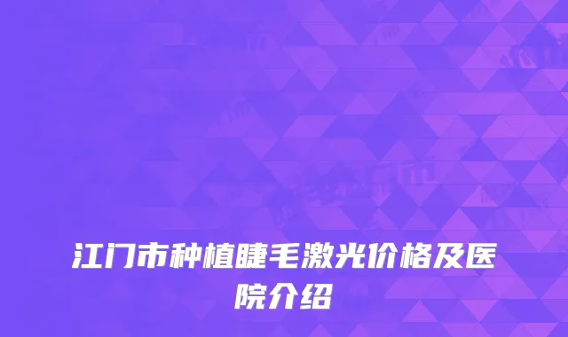 江门市种植睫毛激光价格及医院介绍