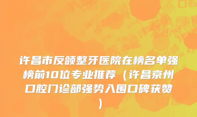 许昌市反颌整牙医院在榜名单强榜前10位专业推荐（许昌京州口腔门诊部强势入围口碑获赞）