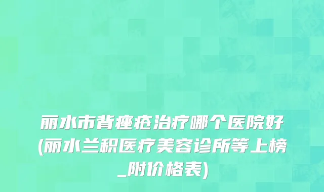 丽水市背痤疮治疗哪个医院好(丽水兰积医疗美容诊所等上榜_附价格表)