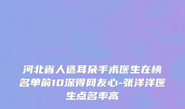 河北省人造耳朵手术医生在榜名单前10深得网友心-张洋洋医生点名率高