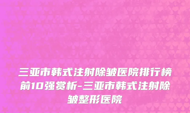 三亚市韩式注射除皱医院排行榜前10强赏析-三亚市韩式注射除皱整形医院