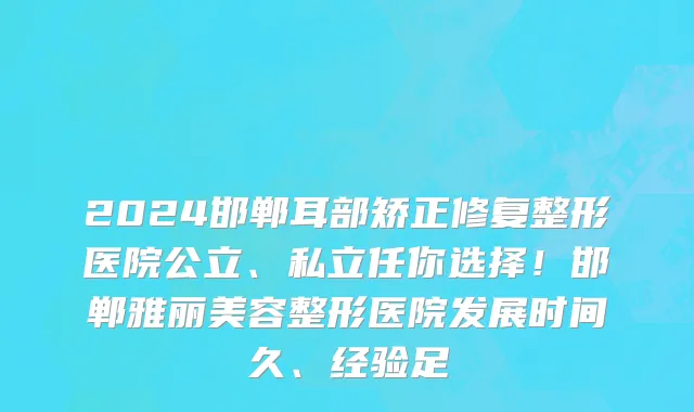 2024邯郸耳部矫正修复整形医院公立、私立任你选择！邯郸雅丽美容整形医院发展时间久、经验足