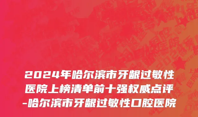 2024年哈尔滨市牙龈过敏性医院上榜清单前十强权威点评-哈尔滨市牙龈过敏性口腔医院