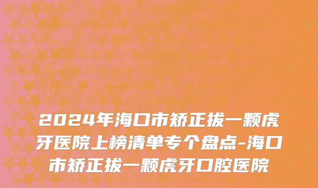 2024年海口市矫正拔一颗虎牙医院上榜清单专个盘点-海口市矫正拔一颗虎牙口腔医院