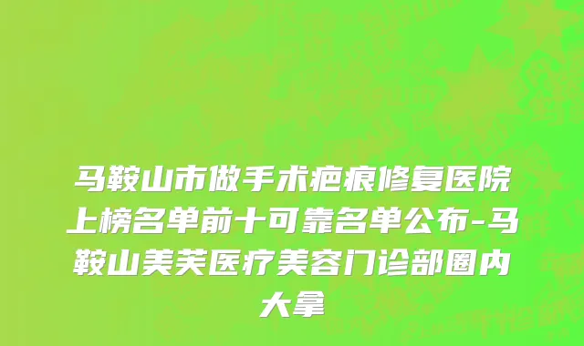 马鞍山市做手术疤痕修复医院上榜名单前十可靠名单公布-马鞍山美芙医疗美容门诊部圈内大拿