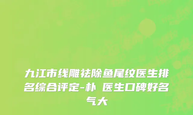 九江市线雕祛除鱼尾纹医生排名综合评定-朴濬医生口碑好名气大