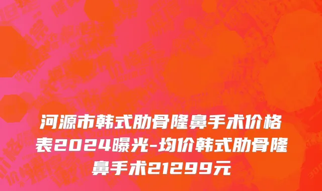 河源市韩式肋骨隆鼻手术价格表2024曝光-均价韩式肋骨隆鼻手术21299元