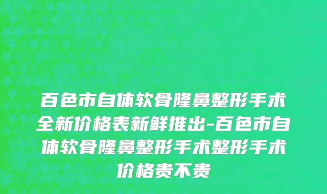 百色市自体软骨隆鼻整形手术全新价格表新鲜推出-百色市自体软骨隆鼻整形手术整形手术价格贵不贵