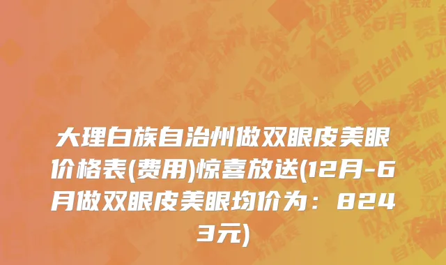 大理白族自治州做双眼皮美眼价格表(费用)惊喜放送(12月-6月做双眼皮美眼均价为：8243元)