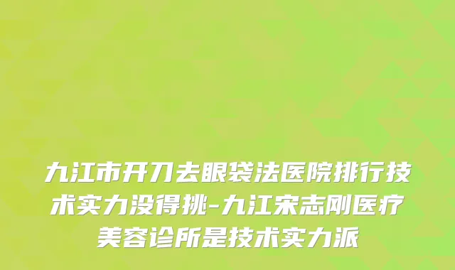 九江市开刀去眼袋法医院排行技术实力没得挑-九江宋志刚医疗美容诊所是技术实力派