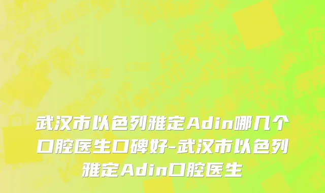 武汉市以色列雅定Adin哪几个口腔医生口碑好-武汉市以色列雅定Adin口腔医生