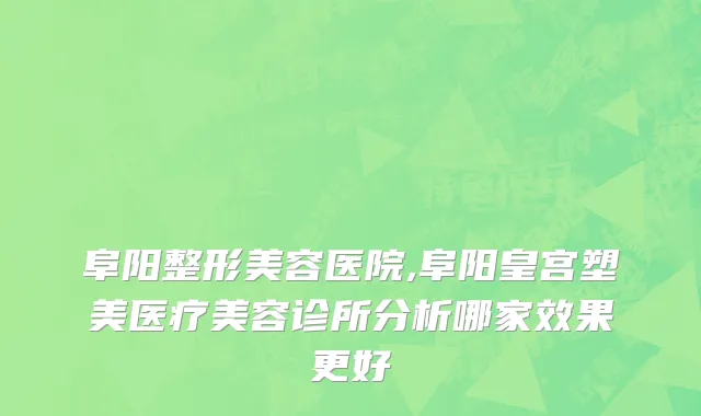 阜阳整形美容医院,阜阳皇宫塑美医疗美容诊所分析哪家效果更好