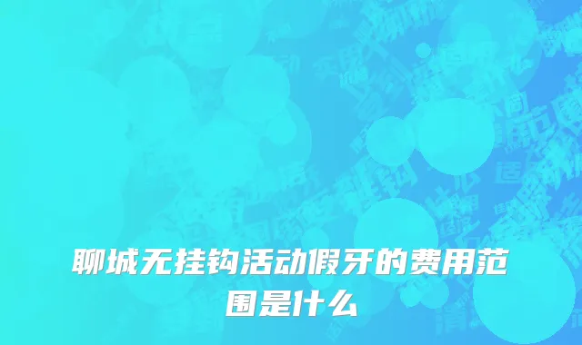 聊城无挂钩活动假牙的费用范围是什么
