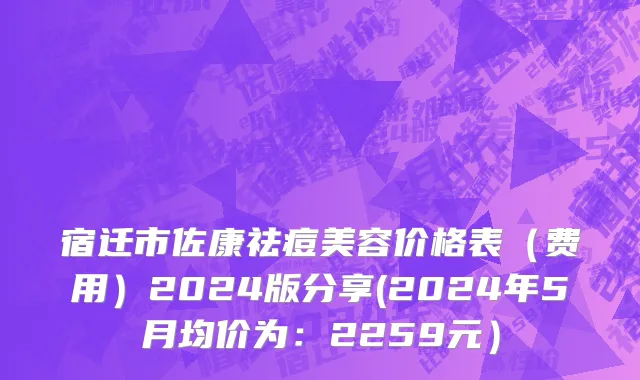 宿迁市佐康祛痘美容价格表（费用）2024版分享(2024年5月均价为：2259元）