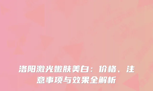 洛阳激光嫩肤美白：价格、注意事项与效果全解析