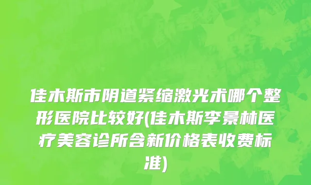 佳木斯市阴道紧缩激光术哪个整形医院比较好(佳木斯李景林医疗美容诊所含新价格表收费标准)
