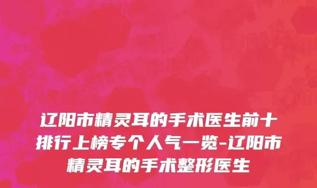 辽阳市精灵耳的手术医生前十排行上榜专个人气一览-辽阳市精灵耳的手术整形医生