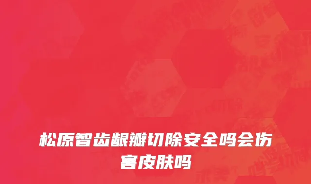 松原智齿龈瓣切除安全吗会伤害皮肤吗