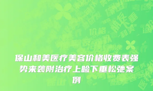 保山和美医疗美容价格收费表强势来袭附治疗上睑下垂松弛案例