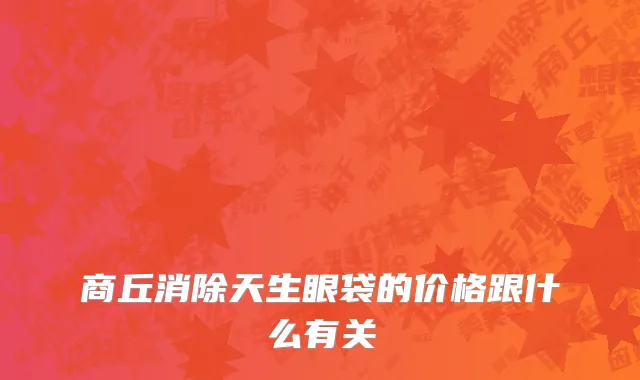 商丘消除天生眼袋的价格跟什么有关