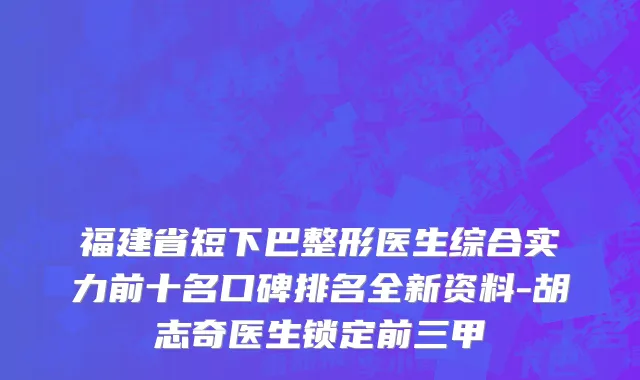 福建省短下巴整形医生综合实力前十名口碑排名全新资料-胡志奇医生锁定前三甲