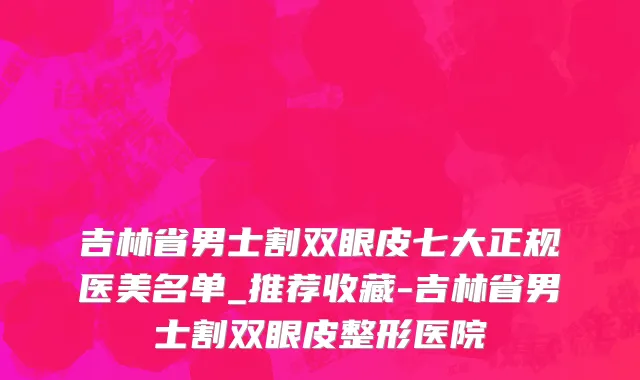 吉林省男士割双眼皮七大正规医美名单_推荐收藏-吉林省男士割双眼皮整形医院