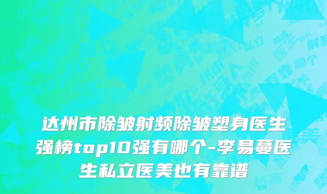 达州市除皱射频除皱塑身医生强榜top10强有哪个-李易蔓医生私立医美也有靠谱