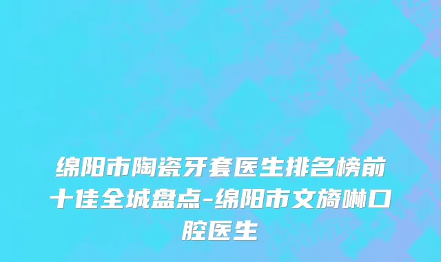 绵阳市陶瓷牙套医生排名榜前十佳全城盘点-绵阳市文旖啉口腔医生