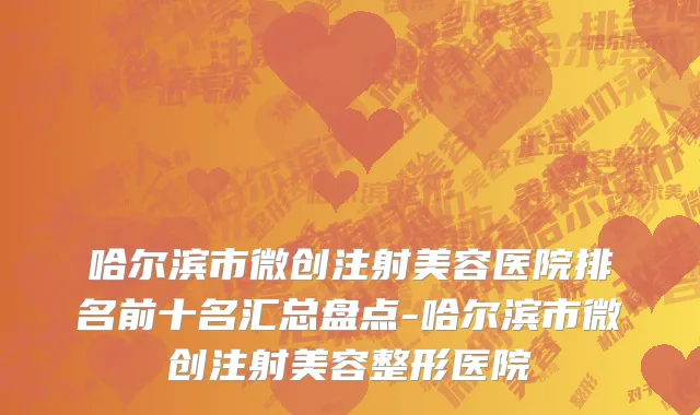 哈尔滨市微创注射美容医院排名前十名汇总盘点-哈尔滨市微创注射美容整形医院