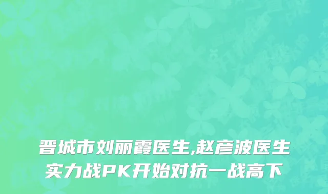 晋城市刘丽霞医生,赵彦波医生实力战PK开始对抗一战高下