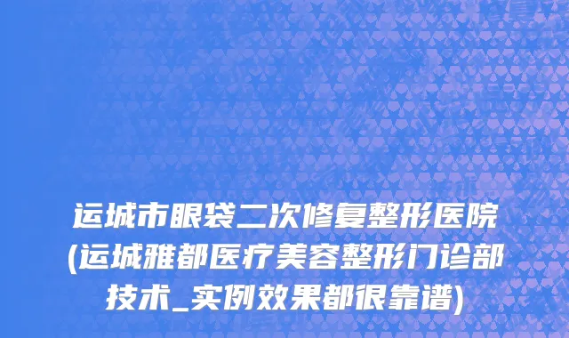 运城市眼袋二次修复整形医院(运城雅都医疗美容整形门诊部技术_实例效果都很靠谱)