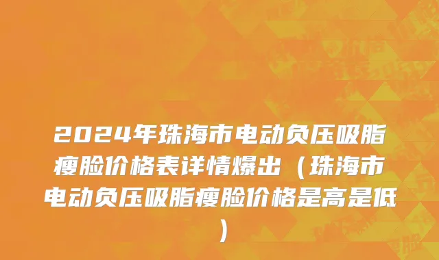2024年珠海市电动负压吸脂瘦脸价格表详情爆出（珠海市电动负压吸脂瘦脸价格是高是低）