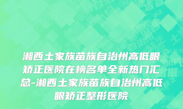 湘西土家族苗族自治州高低眼矫正医院在榜名单全新热门汇总-湘西土家族苗族自治州高低眼矫正整形医院