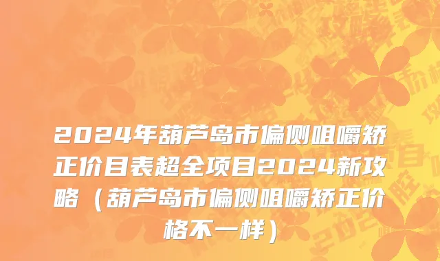 2024年葫芦岛市偏侧咀嚼矫正价目表超全项目2024新攻略（葫芦岛市偏侧咀嚼矫正价格不一样）