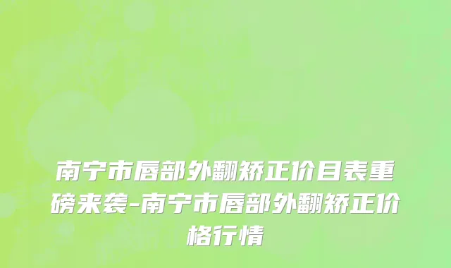 南宁市唇部外翻矫正价目表重磅来袭-南宁市唇部外翻矫正价格行情