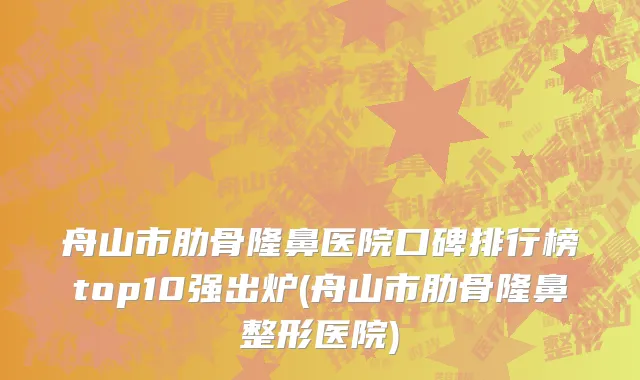 舟山市肋骨隆鼻医院口碑排行榜top10强出炉(舟山市肋骨隆鼻整形医院)