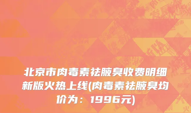 北京市肉毒素祛腋臭收费明细新版火热上线(肉毒素祛腋臭均价为：1996元)