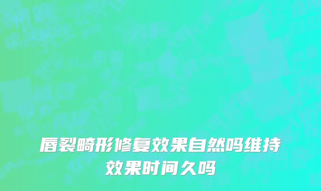 唇裂畸形修复效果自然吗维持效果时间久吗