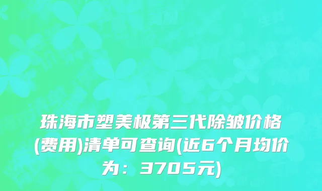 珠海市塑美极第三代除皱价格(费用)清单可查询(近6个月均价为：3705元)