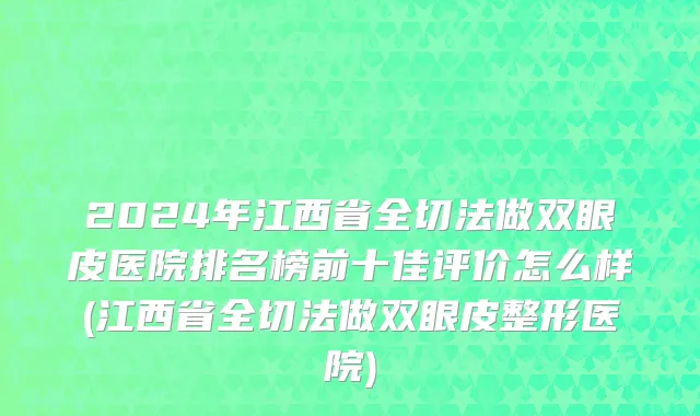 2024年江西省全切法做双眼皮医院排名榜前十佳评价怎么样(江西省全切法做双眼皮整形医院)