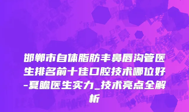 邯郸市自体脂肪丰鼻唇沟管医生排名前十佳口腔技术哪位好-夏瞻医生实力_技术亮点全解析