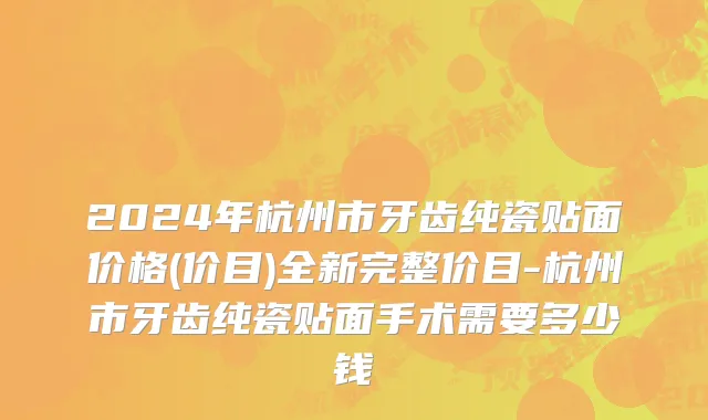 2024年杭州市牙齿纯瓷贴面价格(价目)全新完整价目-杭州市牙齿纯瓷贴面手术需要多少钱