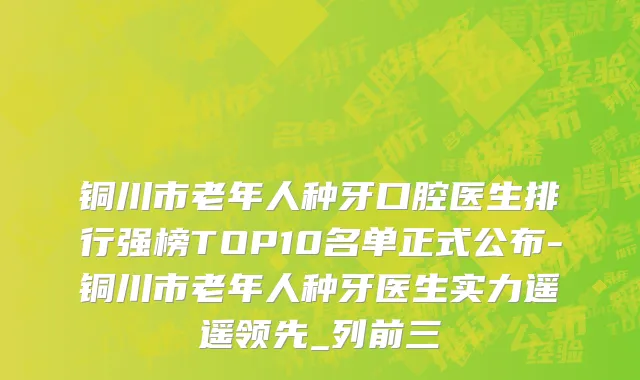 铜川市老年人种牙口腔医生排行强榜TOP10名单正式公布-铜川市老年人种牙医生实力遥遥领先_列前三