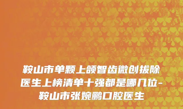鞍山市单颗上颌智齿微创拔除医生上榜清单十强都是哪几位-鞍山市张婉鹂口腔医生