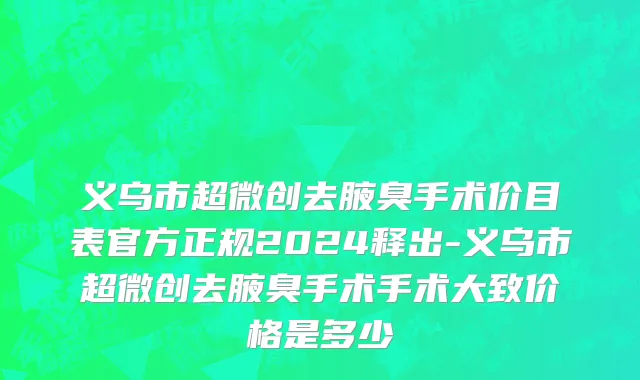 义乌市超微创去腋臭手术价目表官方正规2024释出-义乌市超微创去腋臭手术手术大致价格是多少
