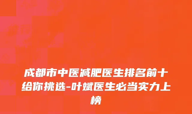 成都市中医减肥医生排名前十给你挑选-叶斌医生必当实力上榜