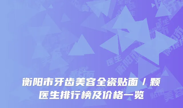 衡阳市牙齿美容全瓷贴面／颗医生排行榜及价格一览