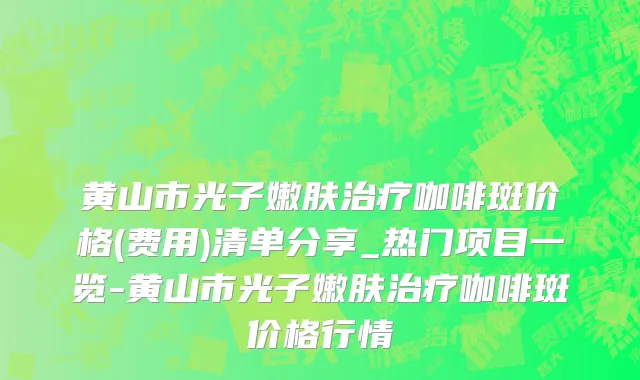 黄山市光子嫩肤治疗咖啡斑价格(费用)清单分享_热门项目一览-黄山市光子嫩肤治疗咖啡斑价格行情